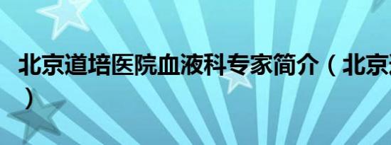 北京道培医院血液科专家简介（北京道培医院）