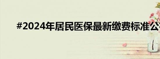 #2024年居民医保最新缴费标准公布#