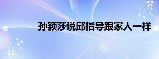 孙颖莎说邱指导跟家人一样