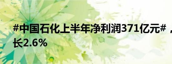 #中国石化上半年净利润371亿元#，同比增长2.6%