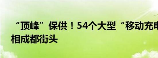 “顶峰”保供！54个大型“移动充电宝”亮相成都街头