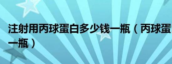 注射用丙球蛋白多少钱一瓶（丙球蛋白多少钱一瓶）