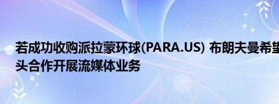 若成功收购派拉蒙环球(PARA.US) 布朗夫曼希望与科技巨头合作开展流媒体业务