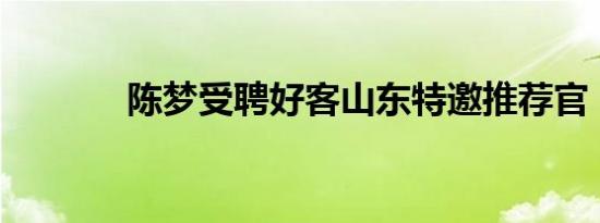 陈梦受聘好客山东特邀推荐官