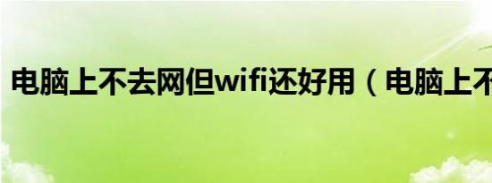 电脑上不去网但wifi还好用（电脑上不去网）