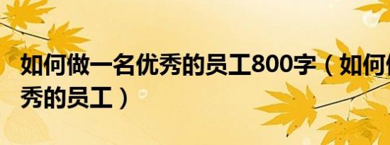 如何做一名优秀的员工800字（如何做一名优秀的员工）