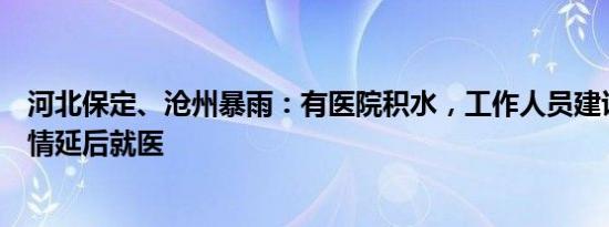 河北保定、沧州暴雨：有医院积水，工作人员建议非紧急病情延后就医