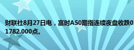 财联社8月27日电，富时A50期指连续夜盘收跌0.10%，报11782.000点。