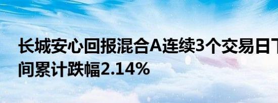 长城安心回报混合A连续3个交易日下跌，区间累计跌幅2.14%