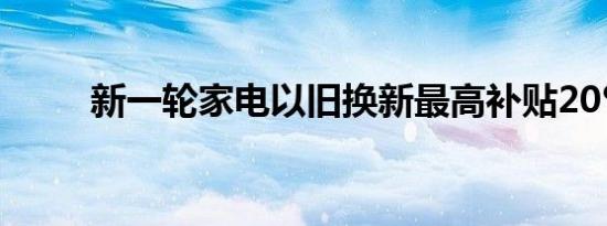 新一轮家电以旧换新最高补贴20%