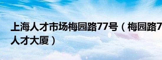 上海人才市场梅园路77号（梅园路77号上海人才大厦）