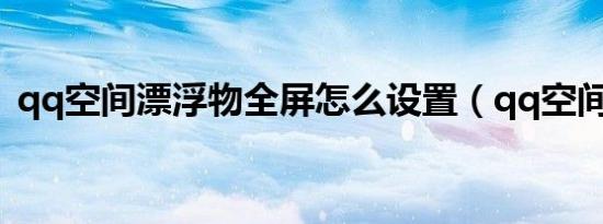 qq空间漂浮物全屏怎么设置（qq空间漂浮）