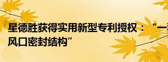 星德胜获得实用新型专利授权：“一种电机进风口密封结构”