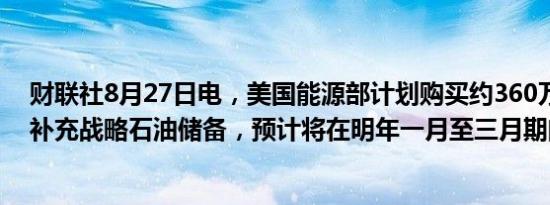 财联社8月27日电，美国能源部计划购买约360万桶石油以补充战略石油储备，预计将在明年一月至三月期间交付。