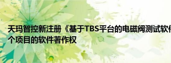 天玛智控新注册《基于TBS平台的电磁阀测试软件1.0》等2个项目的软件著作权