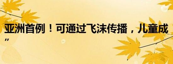 亚洲首例！可通过飞沫传播，儿童成“重灾区”