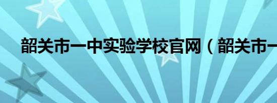 韶关市一中实验学校官网（韶关市一中）