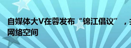 自媒体大V在蓉发布“锦江倡议”，共建清朗网络空间