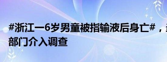 #浙江一6岁男童被指输液后身亡#，当地卫健部门介入调查