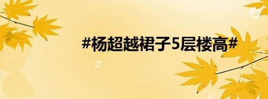 #杨超越裙子5层楼高#