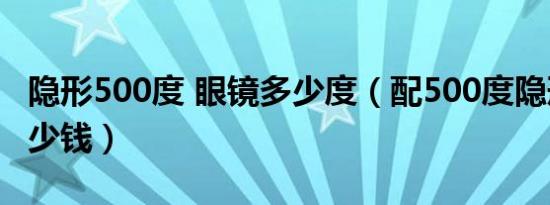 隐形500度 眼镜多少度（配500度隐形眼镜多少钱）