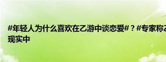 #年轻人为什么喜欢在乙游中谈恋爱#？#专家称乙游不影响现实中