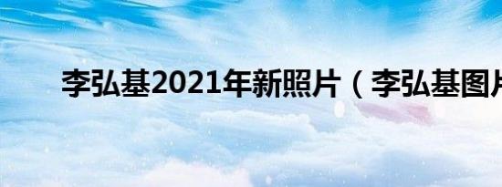 李弘基2021年新照片（李弘基图片）