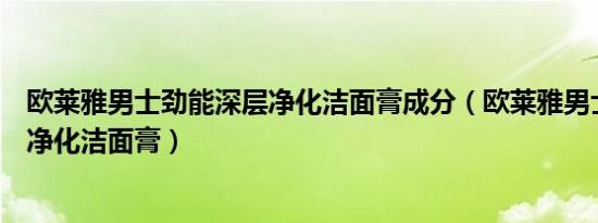 欧莱雅男士劲能深层净化洁面膏成分（欧莱雅男士劲能深层净化洁面膏）