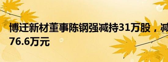 博迁新材董事陈钢强减持31万股，减持金额576.6万元