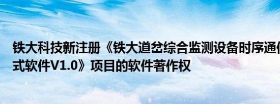 铁大科技新注册《铁大道岔综合监测设备时序通信分机嵌入式软件V1.0》项目的软件著作权