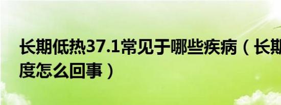 长期低热37.1常见于哪些疾病（长期低热37度怎么回事）