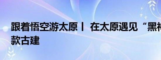 跟着悟空游太原丨 在太原遇见“黑神话”同款古建