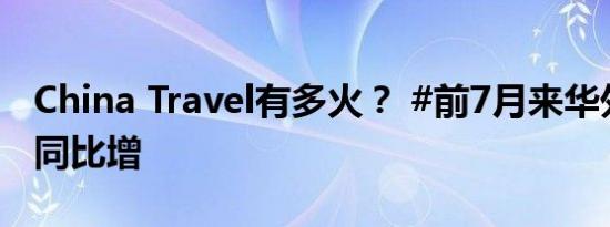 China Travel有多火？ #前7月来华外国游客同比增