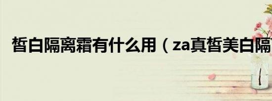 皙白隔离霜有什么用（za真皙美白隔离霜）