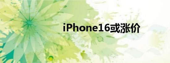 iPhone16或涨价