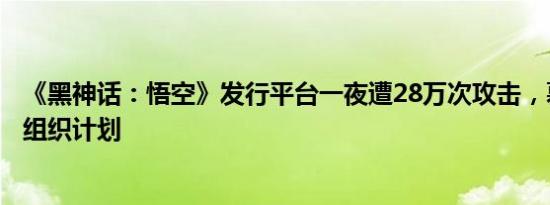 《黑神话：悟空》发行平台一夜遭28万次攻击，幕后有严密组织计划