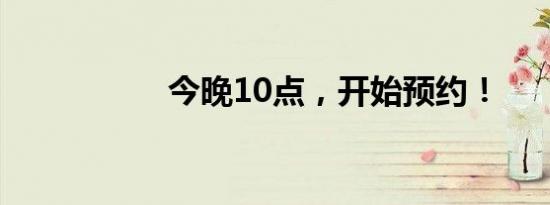 今晚10点，开始预约！