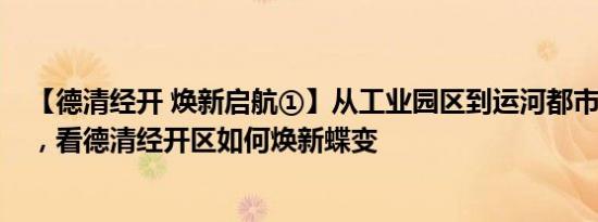 【德清经开 焕新启航①】从工业园区到运河都市，5年发展，看德清经开区如何焕新蝶变