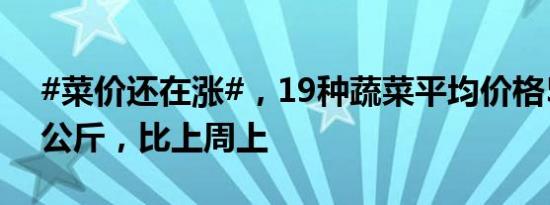 #菜价还在涨#，19种蔬菜平均价格5.26元/公斤，比上周上