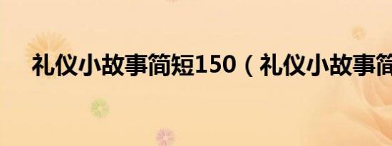 礼仪小故事简短150（礼仪小故事简短）