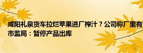 咸阳礼泉货车拉烂苹果进厂榨汁？公司称厂里有选果流程，市监局：暂停产品出库