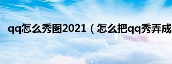 qq怎么秀图2021（怎么把qq秀弄成图片）