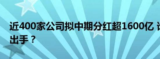 近400家公司拟中期分红超1600亿 谁在豪气出手？