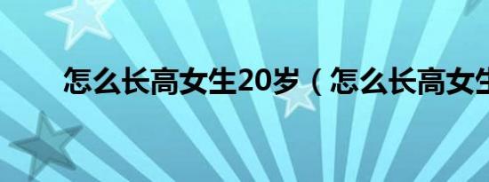 怎么长高女生20岁（怎么长高女生）