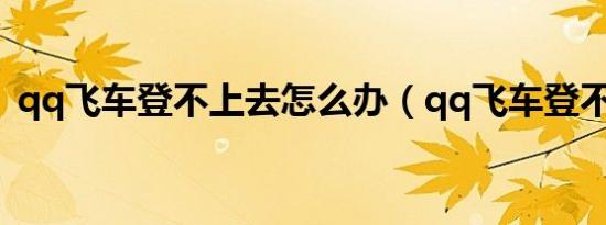 qq飞车登不上去怎么办（qq飞车登不上去）