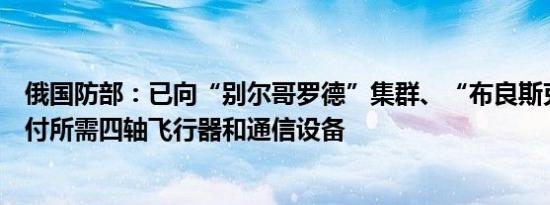 俄国防部：已向“别尔哥罗德”集群、“布良斯克”集群交付所需四轴飞行器和通信设备