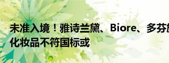 未准入境！雅诗兰黛、Biore、多芬旗下部分化妆品不符国标或