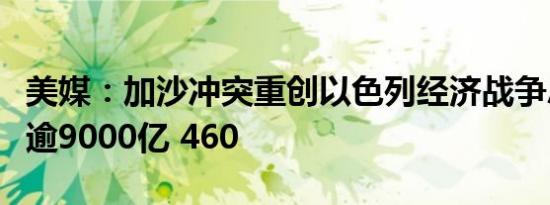 美媒：加沙冲突重创以色列经济战争总成本或逾9000亿 460