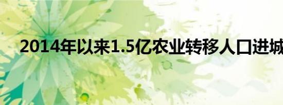 2014年以来1.5亿农业转移人口进城落户