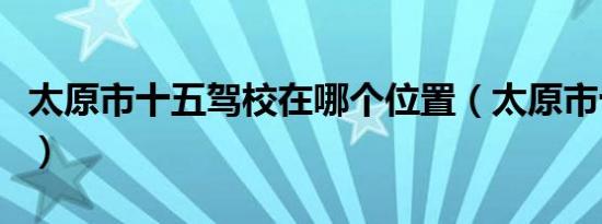 太原市十五驾校在哪个位置（太原市十五驾校）